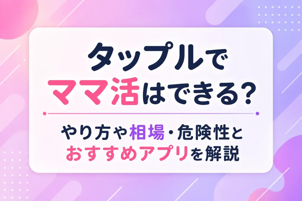 タップルでママ活はできる?やり方や相場・危険性とおすすめアプリを解説