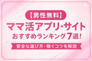 【男性無料】ママ活アプリ・サイトおすすめランキング7選！安全な選び方・稼ぐコツを解説